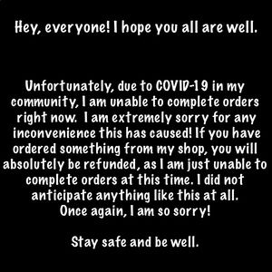 DUE TO COVID-19 I AM UNABLE TO COMPLETE ORDERS